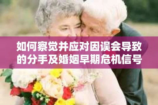 如何察觉并应对因误会导致的分手及婚姻早期危机信号？