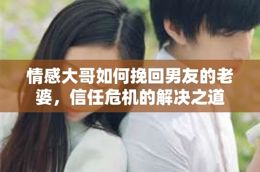 情感大哥如何挽回男友的老婆，信任危机的解决之道