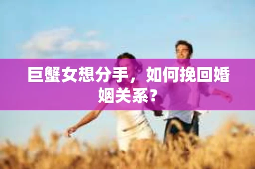 巨蟹女想分手,如何挽回婚姻关系? 巨蟹女想分手,如何挽回婚姻关系?