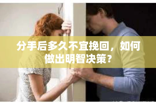 分手后多久不宜挽回，如何做出明智决策？