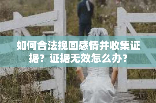 如何合法挽回感情并收集证据？证据无效怎么办？
