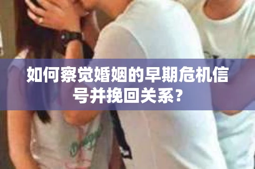 如何察觉婚姻的早期危机信号并挽回关系？