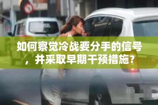 如何察觉冷战要分手的信号，并采取早期干预措施？