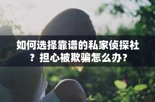 如何选择靠谱的私家侦探社？担心被欺骗怎么办？