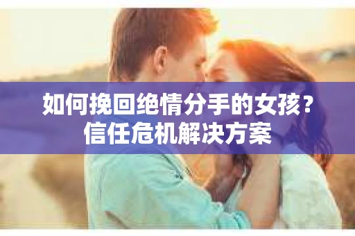 如何挽回绝情分手的女孩？信任危机解决方案