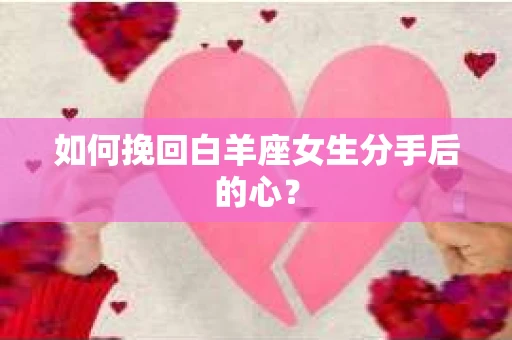 如何挽回白羊座女生分手后的心？