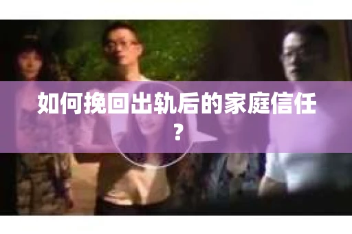 如何挽回出轨后的家庭信任？