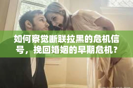 如何察觉断联拉黑的危机信号，挽回婚姻的早期危机？