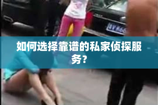 如何选择靠谱的私家侦探服务？
