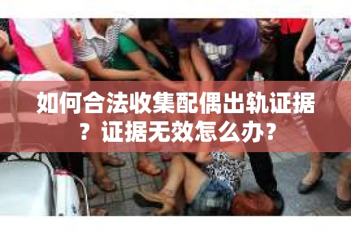如何合法收集配偶出轨证据？证据无效怎么办？
