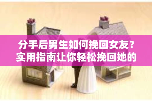 分手后男生如何挽回女友？实用指南让你轻松挽回她的心