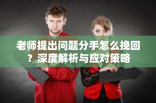 老师提出问题分手怎么挽回?深度解析与应对策略 老师提出问题分手怎么挽回?深度解析与应对策略