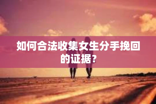 如何合法收集女生分手挽回的证据？