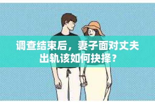 调查结束后,妻子面对丈夫出轨该如何抉择? 调查结束后,妻子面对丈夫出轨该如何抉择?