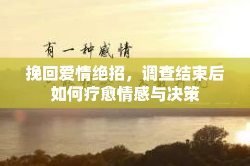 挽回爱情绝招，调查结束后如何疗愈情感与决策