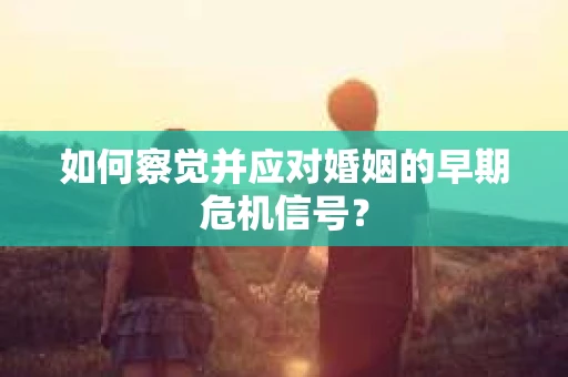 如何察觉并应对婚姻的早期危机信号？