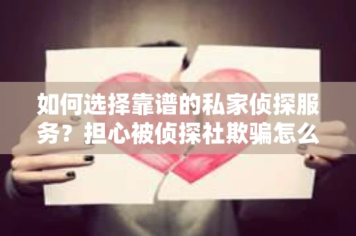 如何选择靠谱的私家侦探服务？担心被侦探社欺骗怎么办？