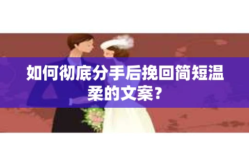 如何彻底分手后挽回简短温柔的文案？