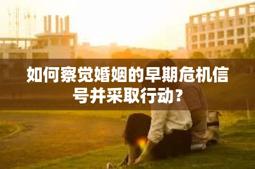 如何察觉婚姻的早期危机信号并采取行动？