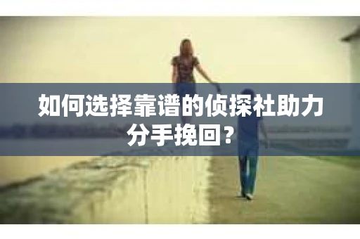 如何选择靠谱的侦探社助力分手挽回？