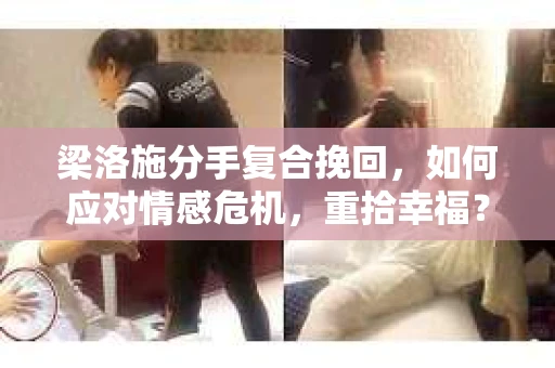 梁洛施分手复合挽回，如何应对情感危机，重拾幸福？