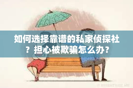 如何选择靠谱的私家侦探社？担心被欺骗怎么办？