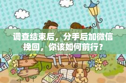 调查结束后，分手后加微信挽回，你该如何前行？