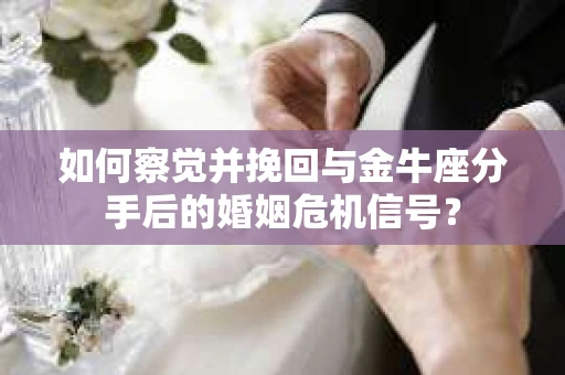 如何察觉并挽回与金牛座分手后的婚姻危机信号？