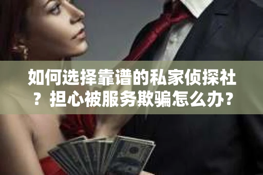 如何选择靠谱的私家侦探社？担心被服务欺骗怎么办？