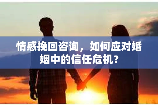 情感挽回咨询，如何应对婚姻中的信任危机？