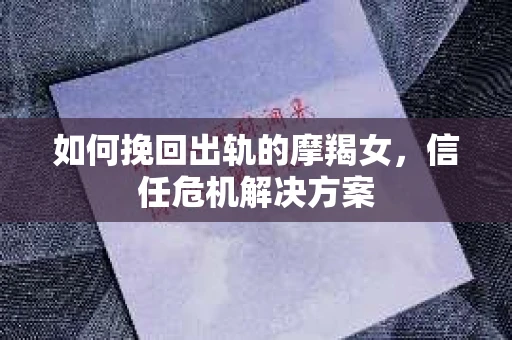 如何挽回出轨的摩羯女，信任危机解决方案