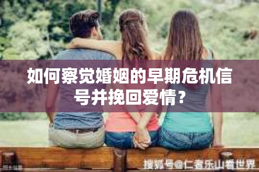如何察觉婚姻的早期危机信号并挽回爱情？
