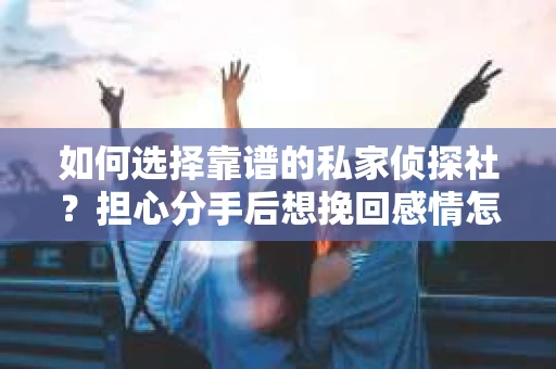 如何选择靠谱的私家侦探社？担心分手后想挽回感情怎么办？