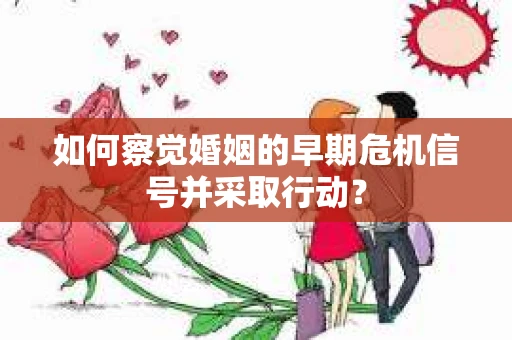 如何察觉婚姻的早期危机信号并采取行动？