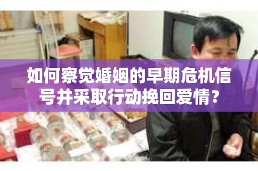 如何察觉婚姻的早期危机信号并采取行动挽回爱情？