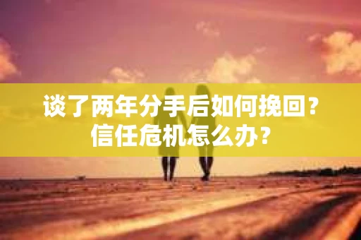 谈了两年分手后如何挽回？信任危机怎么办？