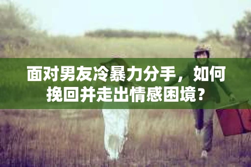 面对男友冷暴力分手，如何挽回并走出情感困境？