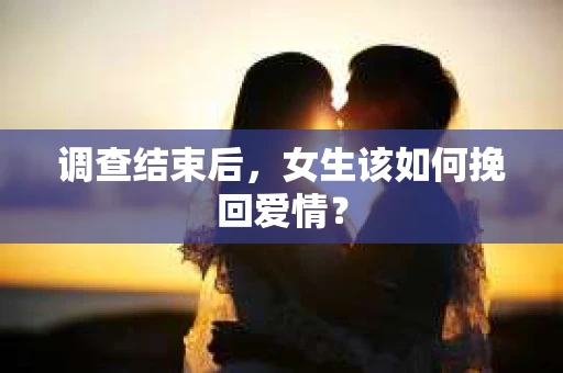 调查结束后，女生该如何挽回爱情？