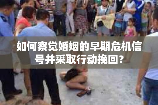 如何察觉婚姻的早期危机信号并采取行动挽回？