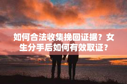 如何合法收集挽回证据？女生分手后如何有效取证？