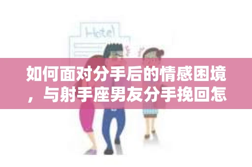 如何面对分手后的情感困境，与射手座男友分手挽回怎么办？