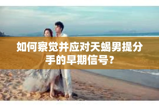 如何察觉并应对天蝎男提分手的早期信号？