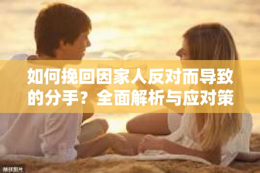 如何挽回因家人反对而导致的分手？全面解析与应对策略