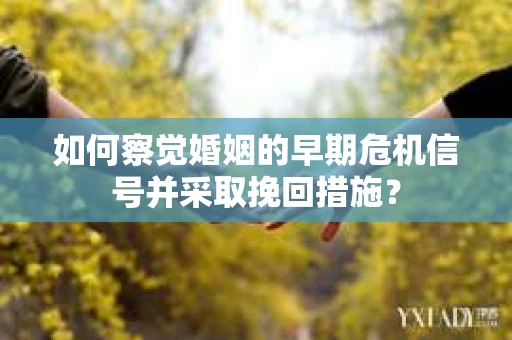 如何察觉婚姻的早期危机信号并采取挽回措施? 如何察觉婚姻的早期危机信号并采取挽回措施?