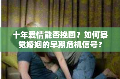 十年爱情能否挽回？如何察觉婚姻的早期危机信号？