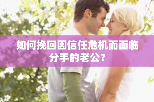 如何挽回因信任危机而面临分手的老公？