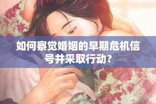 如何察觉婚姻的早期危机信号并采取行动？