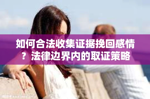 如何合法收集证据挽回感情？法律边界内的取证策略