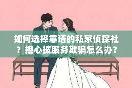 如何选择靠谱的私家侦探社？担心被服务欺骗怎么办？