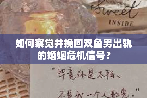 如何察觉并挽回双鱼男出轨的婚姻危机信号？